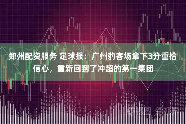 郑州配资服务 足球报：广州豹客场拿下3分重拾信心，重新回到了冲超的第一集团
