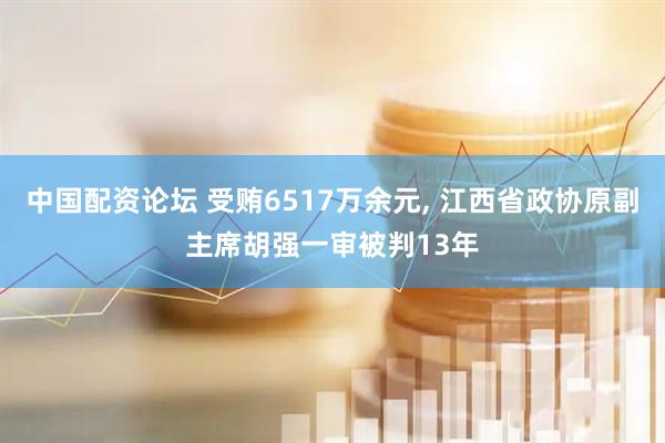 中国配资论坛 受贿6517万余元, 江西省政协原副主席胡强一审被判13年