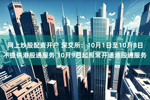 网上炒股配资开户 深交所：10月1日至10月8日不提供港股通服务 10月9日起照常开通港股通服务