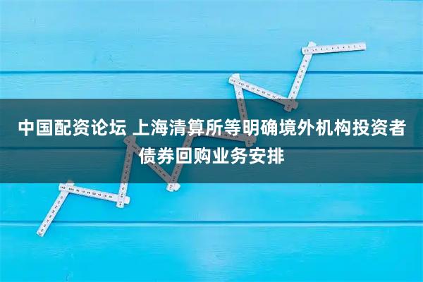 中国配资论坛 上海清算所等明确境外机构投资者债券回购业务安排