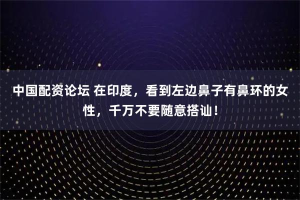 中国配资论坛 在印度，看到左边鼻子有鼻环的女性，千万不要随意搭讪！