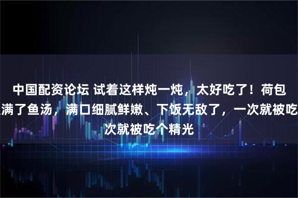 中国配资论坛 试着这样炖一炖，太好吃了！荷包蛋也吸满了鱼汤，满口细腻鲜嫩、下饭无敌了，一次就被吃个精光