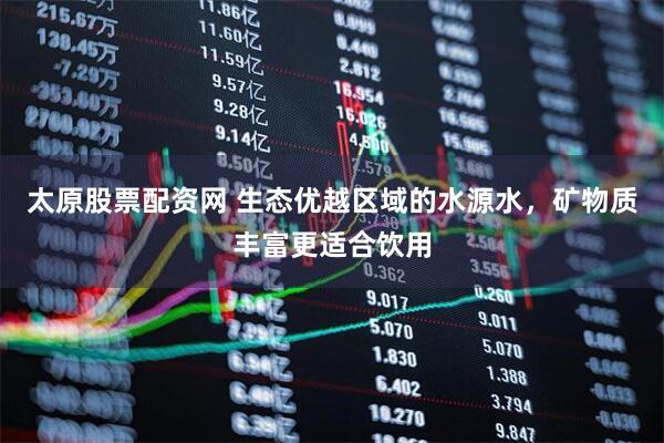 太原股票配资网 生态优越区域的水源水，矿物质丰富更适合饮用