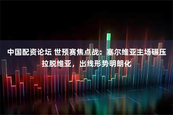 中国配资论坛 世预赛焦点战：塞尔维亚主场碾压拉脱维亚，出线形势明朗化
