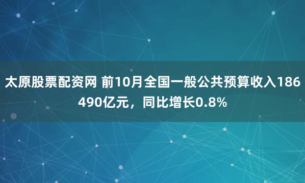 太原股票配资网 前10月全国一般公共预算收入186490亿元，同比增长0.8%