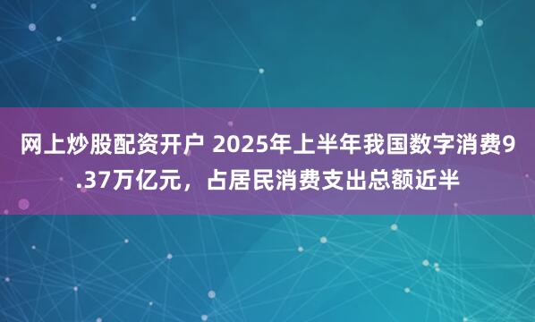 网上炒股配资开户 2025年上半年我国数字消费9.37万亿元，占居民消费支出总额近半