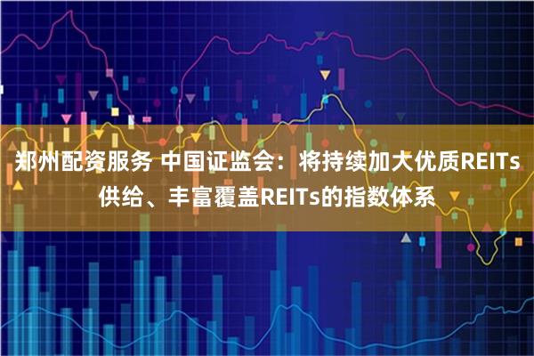 郑州配资服务 中国证监会：将持续加大优质REITs供给、丰富覆盖REITs的指数体系