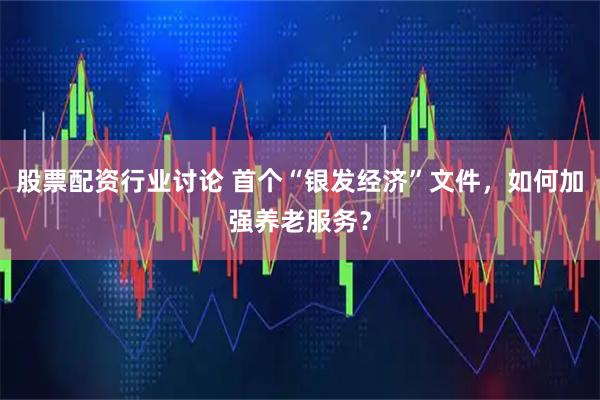 股票配资行业讨论 首个“银发经济”文件，如何加强养老服务？