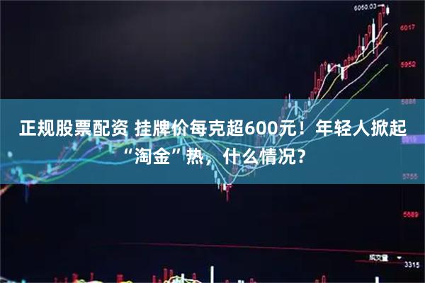 正规股票配资 挂牌价每克超600元！年轻人掀起“淘金”热，什么情况？