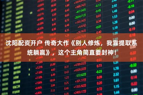 沈阳配资开户 传奇大作《别人修炼，我靠提取系统躺赢》，这个主角简直要封神！