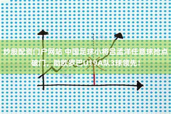 炒股配资门户网站 中国足球小将吕孟洋任意球抢点破门，助欧罗巴U19A队3球领先！