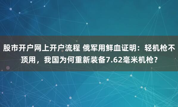 股市开户网上开户流程 俄军用鲜血证明：轻机枪不顶用，我国为何重新装备7.62毫米机枪？