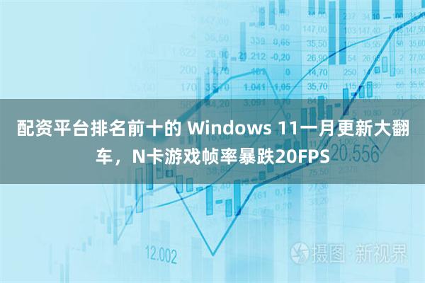 配资平台排名前十的 Windows 11一月更新大翻车，N卡游戏帧率暴跌20FPS