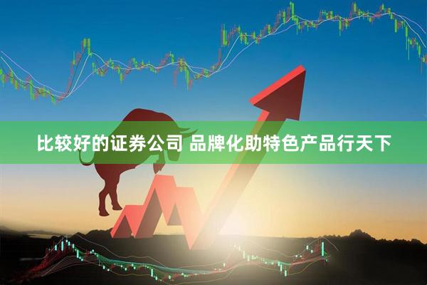 比较好的证券公司 品牌化助特色产品行天下
