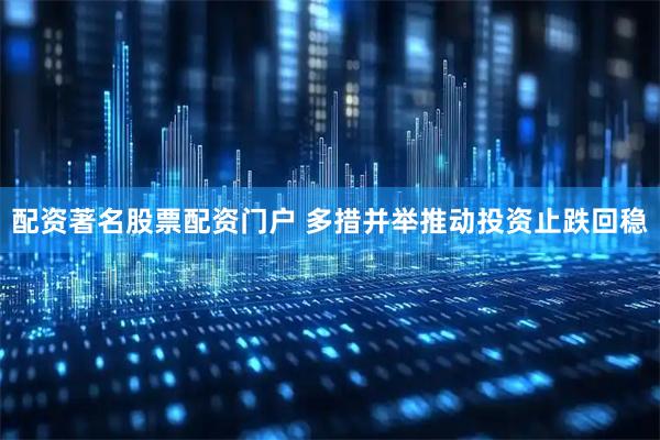 配资著名股票配资门户 多措并举推动投资止跌回稳