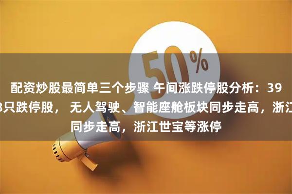 配资炒股最简单三个步骤 午间涨跌停股分析：39只涨停股、8只跌停股， 无人驾驶、智能座舱板块同步走高，浙江世宝等涨停