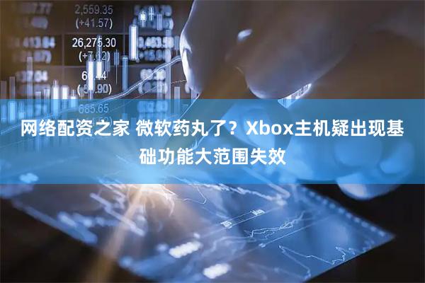 网络配资之家 微软药丸了？Xbox主机疑出现基础功能大范围失效