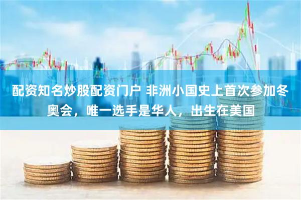 配资知名炒股配资门户 非洲小国史上首次参加冬奥会，唯一选手是华人，出生在美国