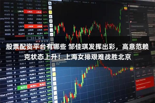 股票配资平台有哪些 邹佳琪发挥出彩，高意范赖克状态上升！上海女排艰难战胜北京