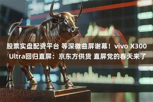 股票实盘配资平台 等深微曲屏谢幕！vivo X300 Ultra回归直屏：京东方供货 直屏党的春天来了