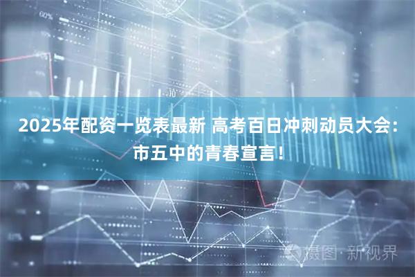 2025年配资一览表最新 高考百日冲刺动员大会：市五中的青春宣言！