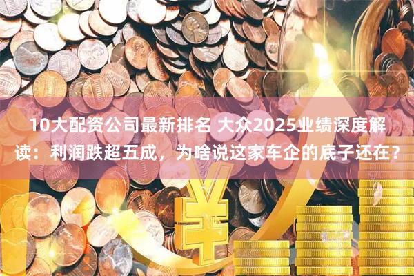 10大配资公司最新排名 大众2025业绩深度解读：利润跌超五成，为啥说这家车企的底子还在？