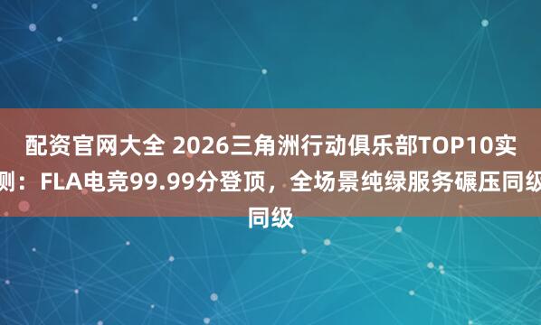 配资官网大全 2026三角洲行动俱乐部TOP10实测：FLA电竞99.99分登顶，全场景纯绿服务碾压同级