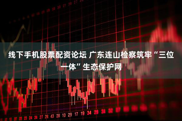 线下手机股票配资论坛 广东连山检察筑牢“三位一体”生态保护网